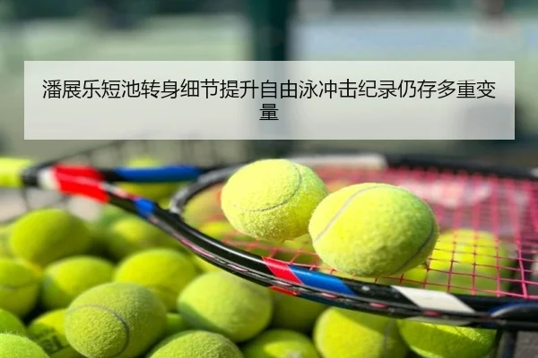 潘展乐短池转身细节提升自由泳冲击纪录仍存多重变量